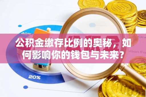卫东公积金缴存比例的奥秘，如何影响你的钱包与未来？