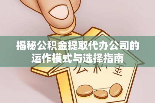 卫东揭秘公积金提取代办公司的运作模式与选择指南