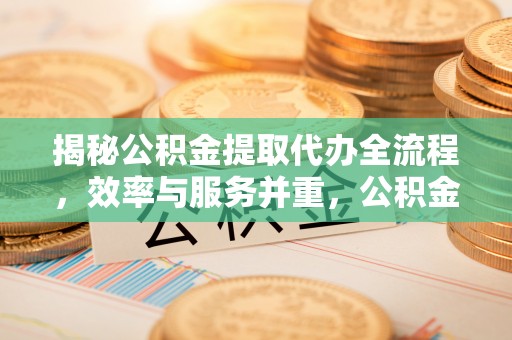 卫东揭秘公积金提取代办全流程，效率与服务并重，公积金提取代办要多久不再是难题