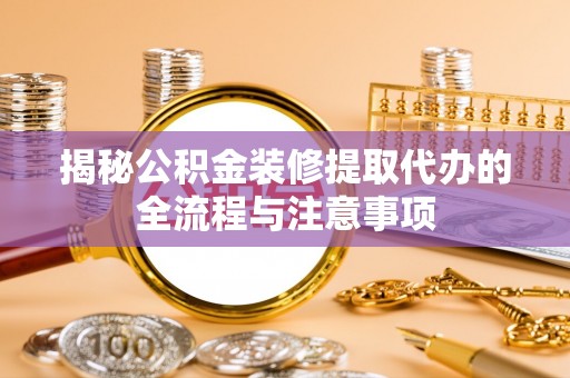卫东揭秘公积金装修提取代办的全流程与注意事项