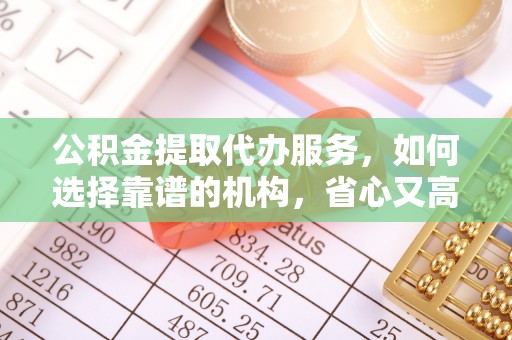 卫东公积金提取代办服务，如何选择靠谱的机构，省心又高效