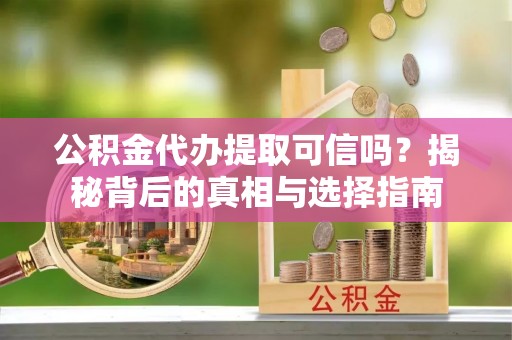 卫东公积金代办提取可信吗？揭秘背后的真相与选择指南