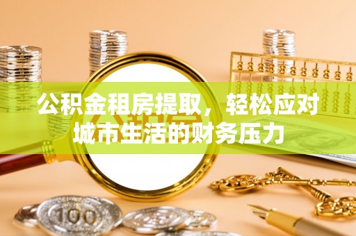 卫东公积金租房提取，轻松应对城市生活的财务压力