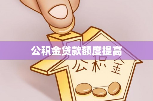 卫东公积金贷款额度提高