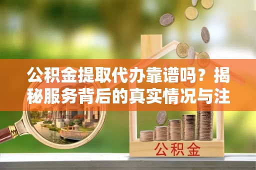 卫东公积金提取代办靠谱吗？揭秘服务背后的真实情况与注意事项