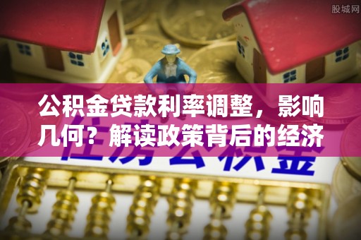 卫东公积金贷款利率调整，影响几何？解读政策背后的经济逻辑