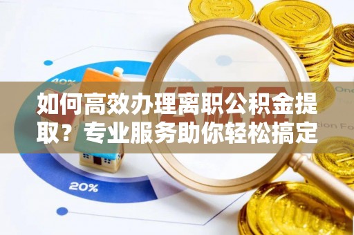 卫东如何高效办理离职公积金提取？专业服务助你轻松搞定