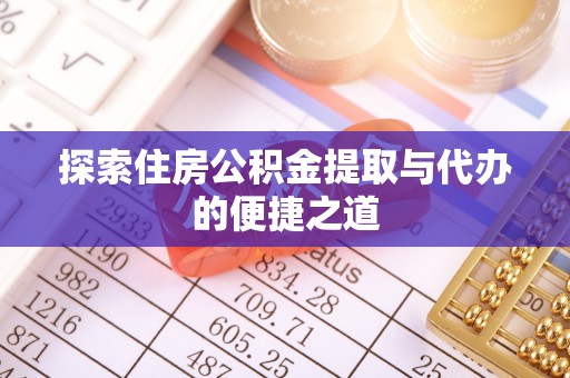 卫东探索住房公积金提取与代办的便捷之道