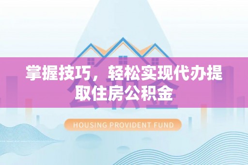 卫东掌握技巧，轻松实现代办提取住房公积金