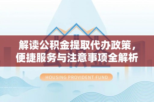 卫东解读公积金提取代办政策，便捷服务与注意事项全解析