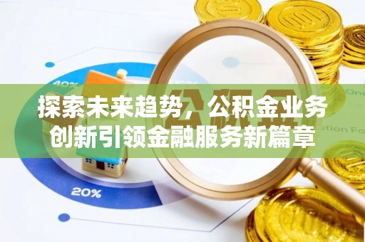 卫东探索未来趋势，公积金业务创新引领金融服务新篇章