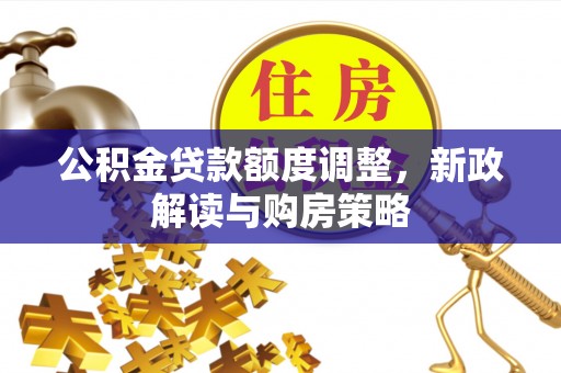 卫东公积金贷款额度调整，新政解读与购房策略