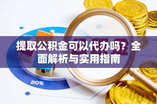 卫东提取公积金可以代办吗？全面解析与实用指南