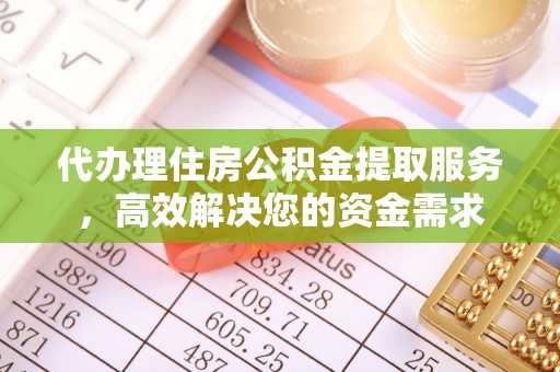 卫东代办理住房公积金提取服务，高效解决您的资金需求