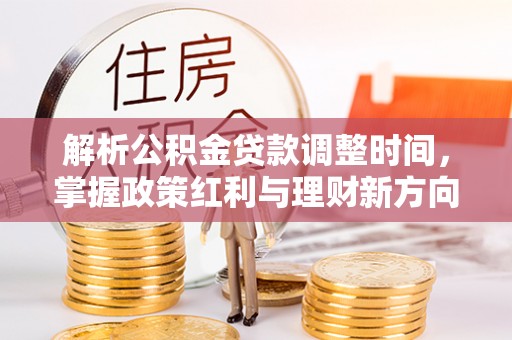 卫东解析公积金贷款调整时间，掌握政策红利与理财新方向