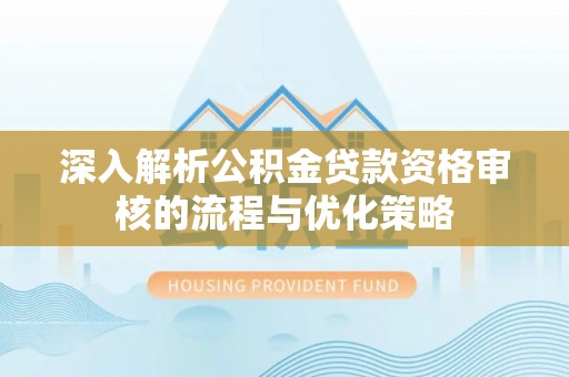 卫东深入解析公积金贷款资格审核的流程与优化策略