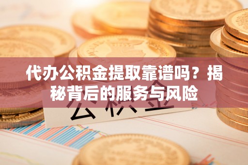 卫东代办公积金提取靠谱吗？揭秘背后的服务与风险