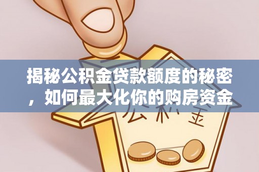 卫东揭秘公积金贷款额度的秘密，如何最大化你的购房资金