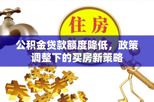 卫东公积金贷款额度降低，政策调整下的买房新策略