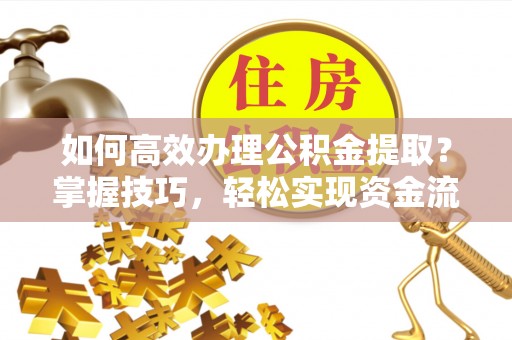 卫东如何高效办理公积金提取？掌握技巧，轻松实现资金流动