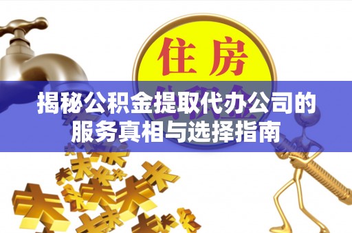 卫东揭秘公积金提取代办公司的服务真相与选择指南