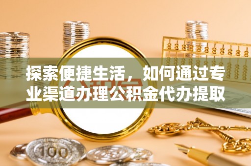 卫东探索便捷生活，如何通过专业渠道办理公积金代办提取业务