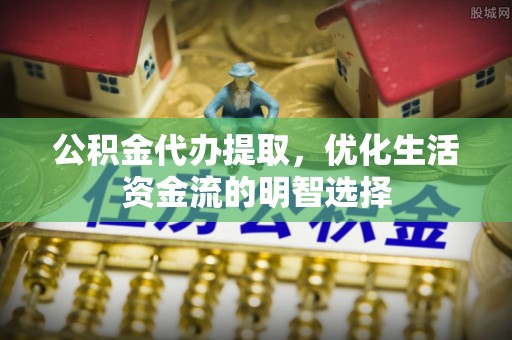 卫东公积金代办提取，优化生活资金流的明智选择