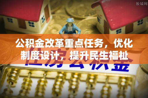 卫东公积金改革重点任务，优化制度设计，提升民生福祉