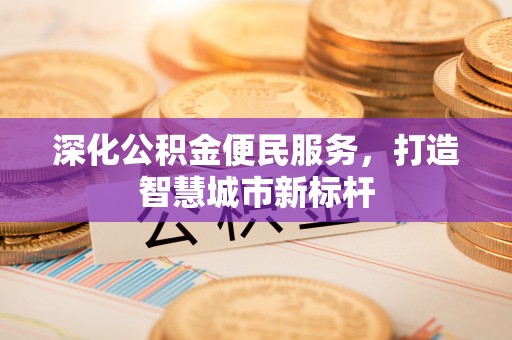 卫东深化公积金便民服务，打造智慧城市新标杆