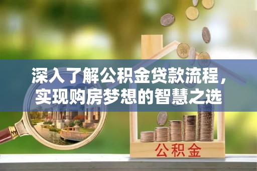 卫东深入了解公积金贷款流程，实现购房梦想的智慧之选