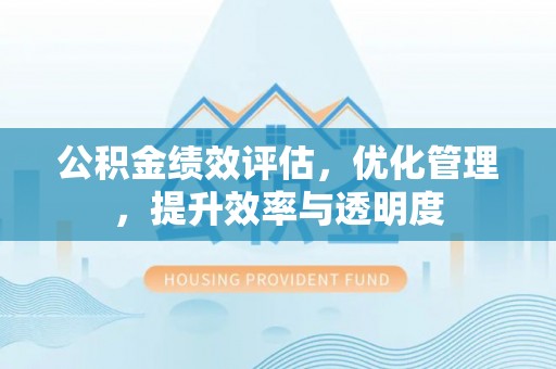 卫东公积金绩效评估，优化管理，提升效率与透明度
