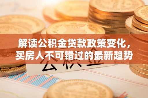 卫东解读公积金贷款政策变化，买房人不可错过的最新趋势