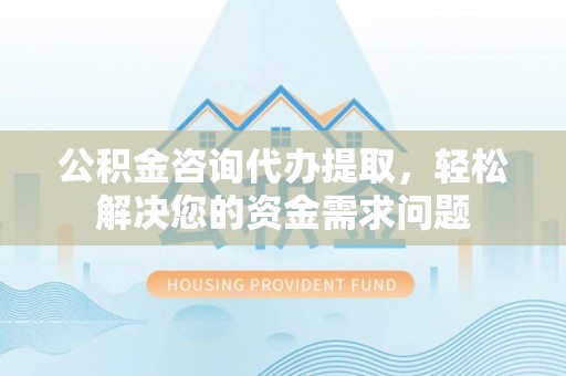 卫东公积金咨询代办提取，轻松解决您的资金需求问题