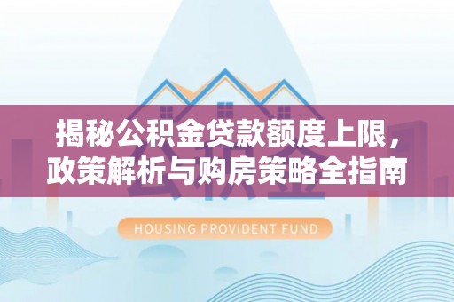 卫东揭秘公积金贷款额度上限，政策解析与购房策略全指南