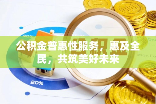 卫东公积金普惠性服务，惠及全民，共筑美好未来
