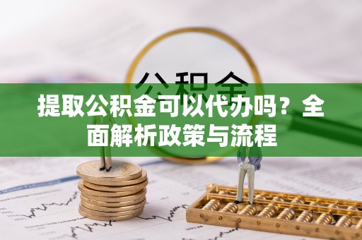 卫东提取公积金可以代办吗？全面解析政策与流程