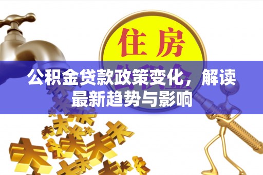 卫东公积金贷款政策变化，解读最新趋势与影响