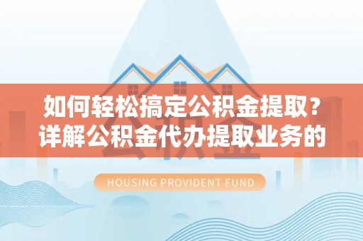 卫东如何轻松搞定公积金提取？详解公积金代办提取业务的便捷之道