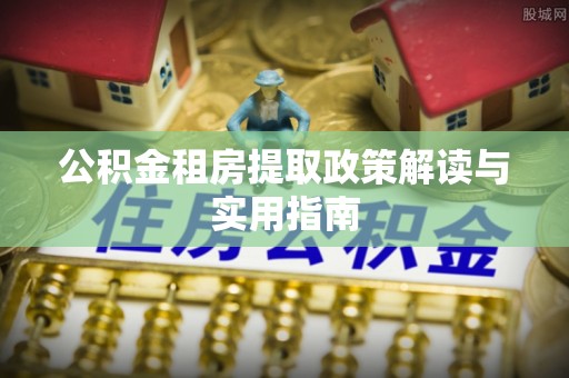 卫东公积金租房提取政策解读与实用指南