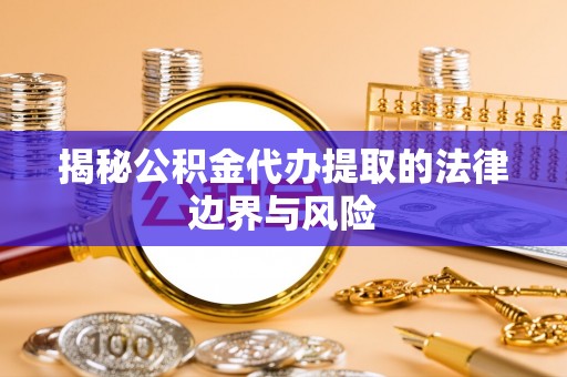 卫东揭秘公积金代办提取的法律边界与风险