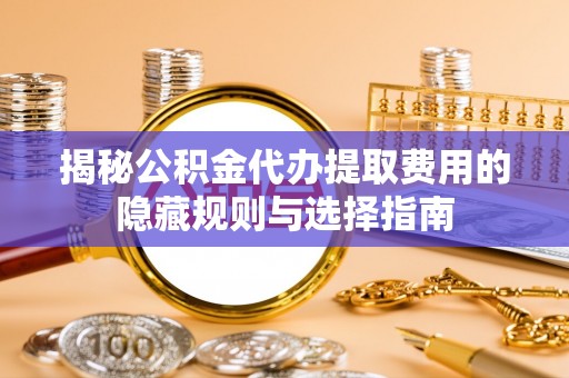 卫东揭秘公积金代办提取费用的隐藏规则与选择指南