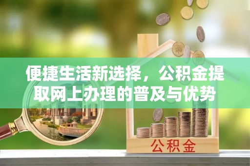 卫东便捷生活新选择，公积金提取网上办理的普及与优势