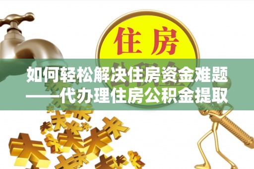 卫东如何轻松解决住房资金难题——代办理住房公积金提取服务详解