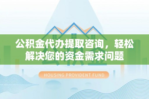 卫东公积金代办提取咨询，轻松解决您的资金需求问题