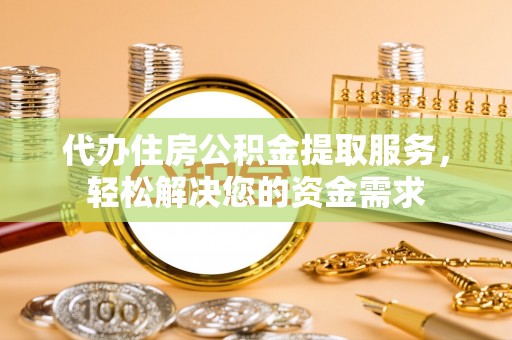 卫东代办住房公积金提取服务，轻松解决您的资金需求