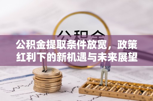 卫东公积金提取条件放宽，政策红利下的新机遇与未来展望
