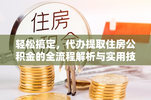 卫东轻松搞定，代办提取住房公积金的全流程解析与实用技巧