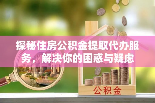 卫东探秘住房公积金提取代办服务，解决你的困惑与疑虑