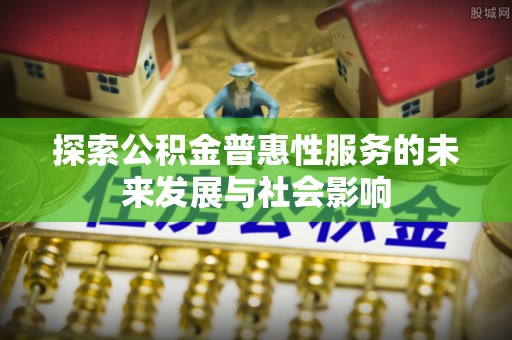 卫东探索公积金普惠性服务的未来发展与社会影响