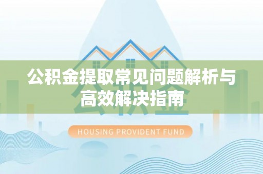 卫东公积金提取常见问题解析与高效解决指南